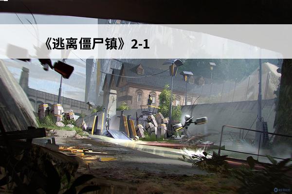 《逃离僵尸镇》2-1通关攻略介绍_《逃离僵尸镇》2-1通关攻略是什么(逃离僵尸镇结局)