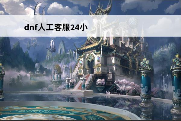 dnf人工客服24小时在线电话(dnf客服在线人工服务电话)