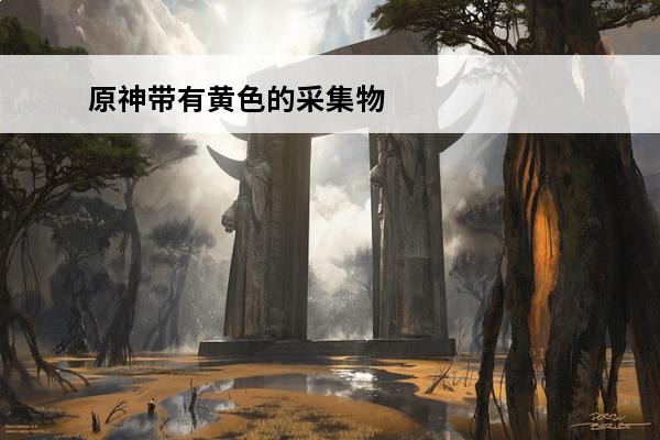 原神带有黄色的采集物在哪介绍_原神带有黄色的采集物在哪是什么(原神黄色的采集)