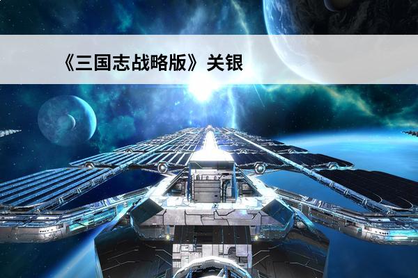 《三国志战略版》关银屏介绍介绍_《三国志战略版》关银屏介绍是什么(三国志战略版关银屏攻略)