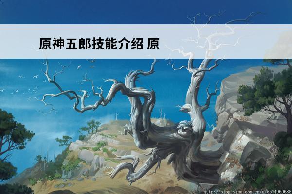原神五郎技能介绍 原神五郎技能是什么-原神五郎技能展示介绍
