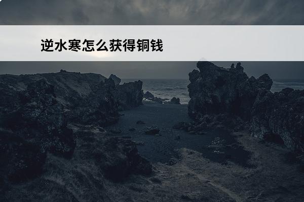 逆水寒怎么获得铜钱 游戏逆水寒怎么获得铜钱(逆水寒赤胆金龙怎么获得)