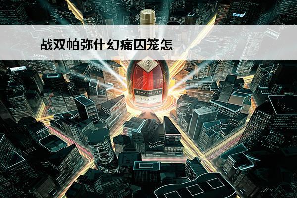 战双帕弥什幻痛囚笼怎么过 幻痛囚笼通关攻略(战双幻痛囚笼)