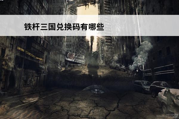 铁杆三国兑换码有哪些 铁杆三国 铁杆三国礼包码有哪些？