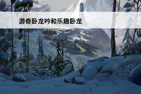 游奇卧龙吟和乐趣卧龙吟(游奇卧龙吟2019全新版本)