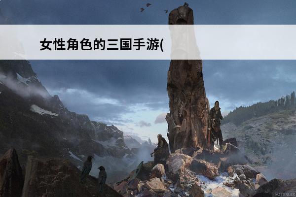 女性角色的三国手游(全女性角色的三国手游)