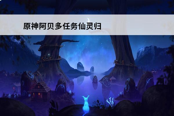 原神阿贝多任务仙灵归位 原神怎么让仙灵回归原位原神阿贝多仙灵归位引导攻略