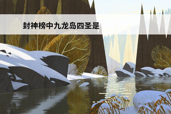 封神榜中九龙岛四圣是什么人物？九龙岛四圣的法宝是怎么来的？(封神榜九龙罩怎么用)