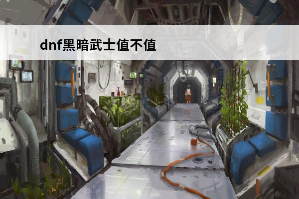 dnf黑暗武士值不值得玩 DNF黑暗武士怎么玩？？？