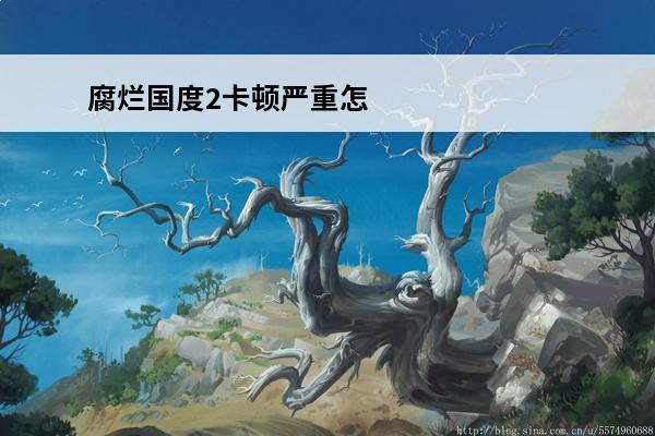 腐烂国度2卡顿严重怎么办腐烂国度2卡顿解决教程一览(腐烂国度2卡住了怎么办)