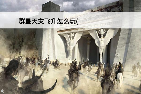 群星天灾飞升怎么玩(《群星》天灾飞升怎么弄出来的)