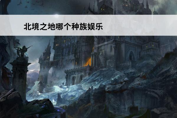 北境之地哪个种族娱乐性好 北境之地后期最强种族-北境之地种族排名