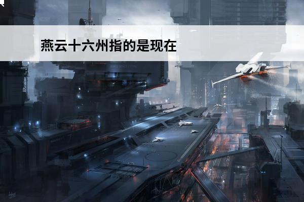 燕云十六州指的是现在
