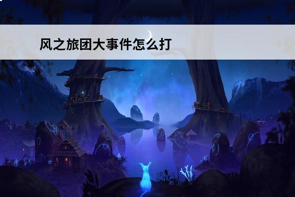 风之旅团大事件怎么打 风之旅团新手入门攻略 风之旅团新手怎么玩