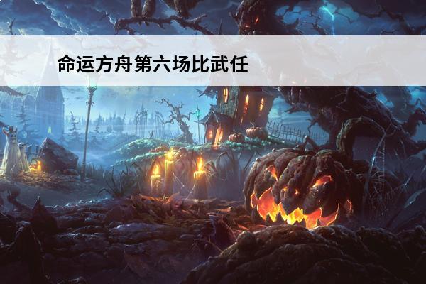 命运方舟第六场比武任务攻略(命运方舟第六场比武任务攻略大全)