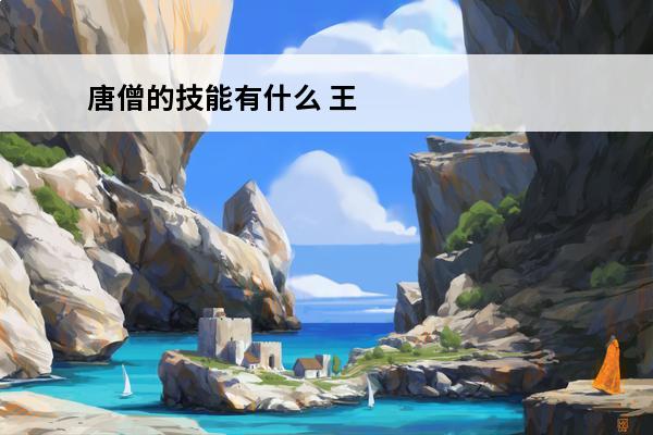 唐僧的技能有什么 王者荣耀 王者荣耀唐僧技能有哪些？