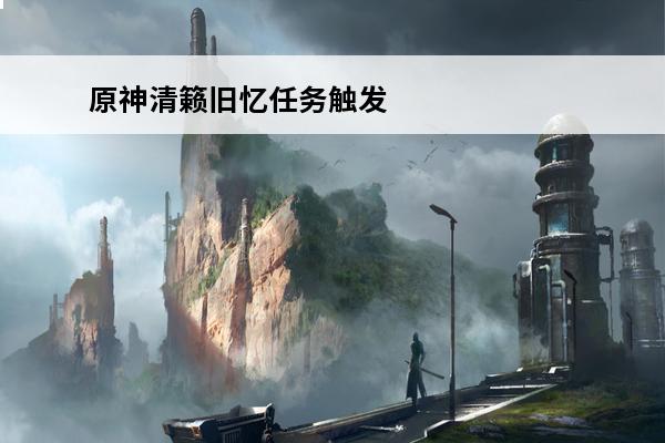 原神清籁旧忆任务触发 原神清籁旧忆任务怎么做-原神清籁旧忆任务攻略