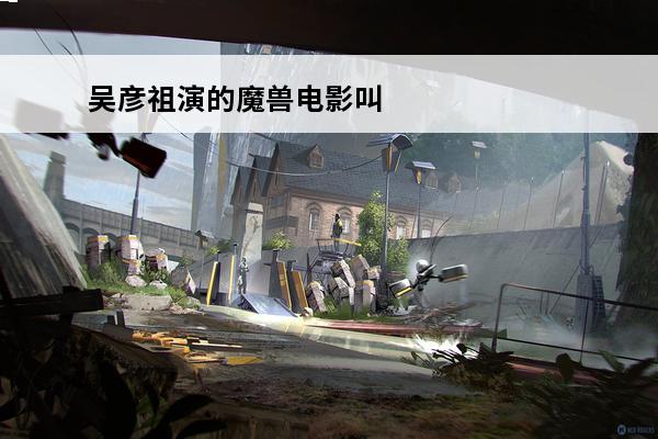 吴彦祖演的魔兽电影叫什么(魔兽演员表吴彦祖剧照)