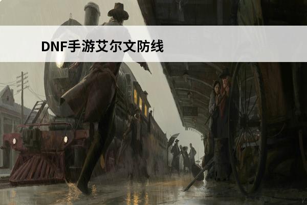 DNF手游艾尔文防线在哪里艾尔文防线地图(dnf中艾尔文防线)