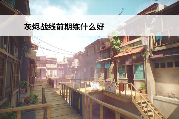 灰烬战线前期练什么好-灰烬战线前期值得培养的角色推荐(灰烬战线两星值得培养)