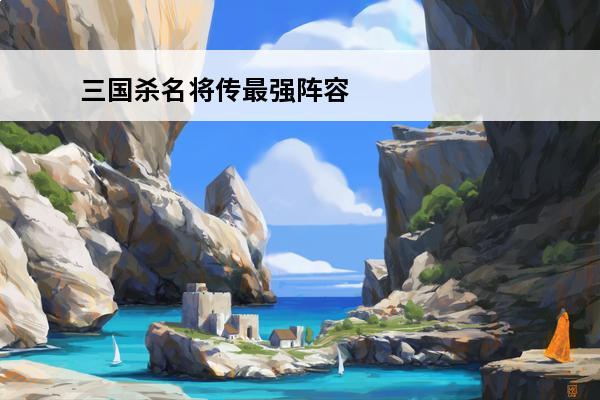 三国杀名将传最强阵容三国杀名将传最强阵容(三国杀名将传奇葩阵容)