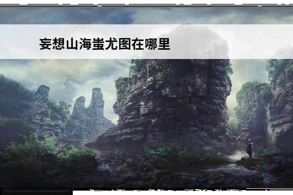 妄想山海蚩尤图在哪里