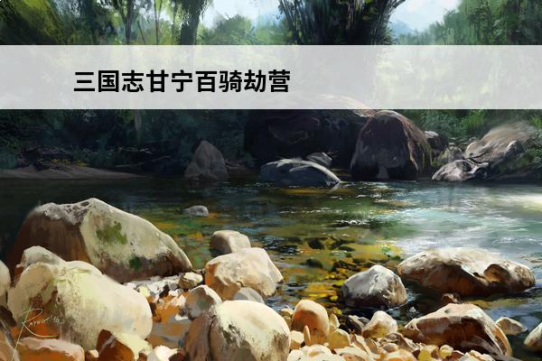 三国志甘宁百骑劫营 三国志战略版甘宁战法搭配三国志战略版百骑劫营适合谁