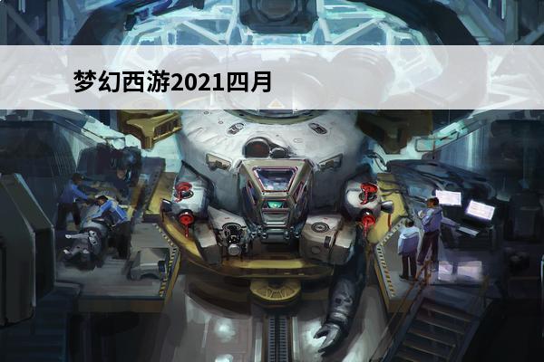 梦幻西游2021四月大改透露 梦幻西游2021四月大改什么时候开始