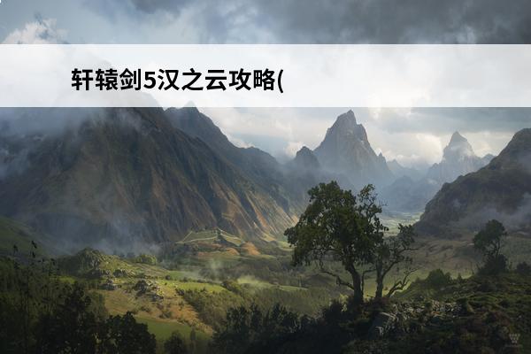 轩辕剑5汉之云攻略(轩辕剑5汉之云攻略含锻造)
