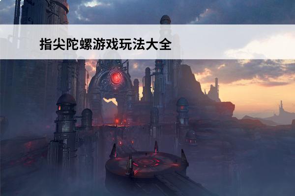 指尖陀螺游戏玩法大全 指尖陀螺游戏玩法