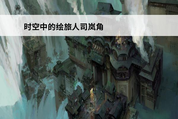 时空中的绘旅人司岚角色档案介绍时空中的绘旅人司岚攻略时空中的绘旅人司岚结局(时空中的绘旅人司岚结局一览)