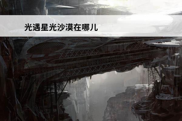 光遇星光沙漠在哪儿 光遇星光沙漠在哪介绍_光遇星光沙漠在哪是什么