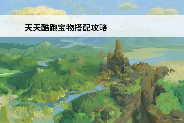 天天酷跑宝物搭配攻略(天天酷跑宝物搭配技巧)