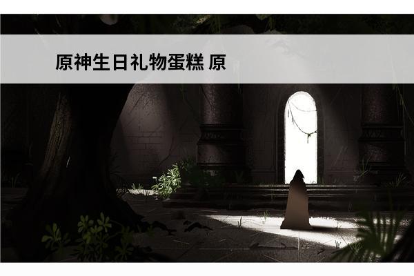 原神生日礼物蛋糕 原神 原神生日礼物是什么？