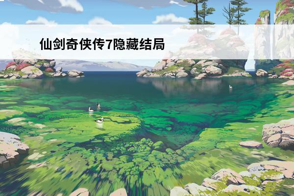 仙剑奇侠传7隐藏结局仙剑奇侠传7隐藏结局是什么(仙剑奇侠传7隐藏成就)
