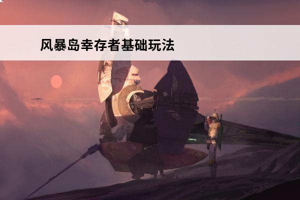 风暴岛幸存者基础玩法介绍_风暴岛幸存者基础玩法是什么(风暴岛玩法介绍)