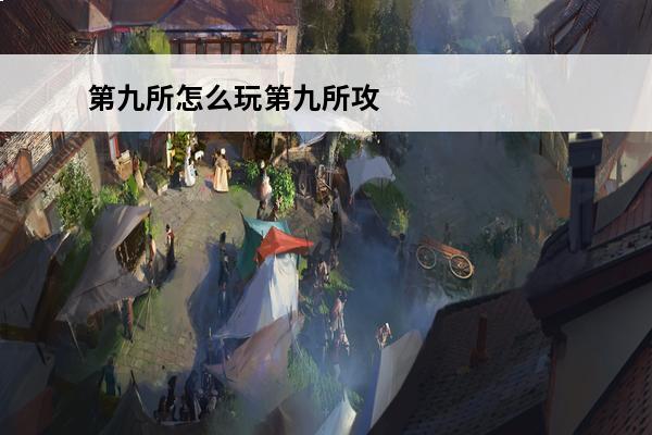 第九所怎么玩第九所攻略大全汇总(第九所怎么提升基地等级)