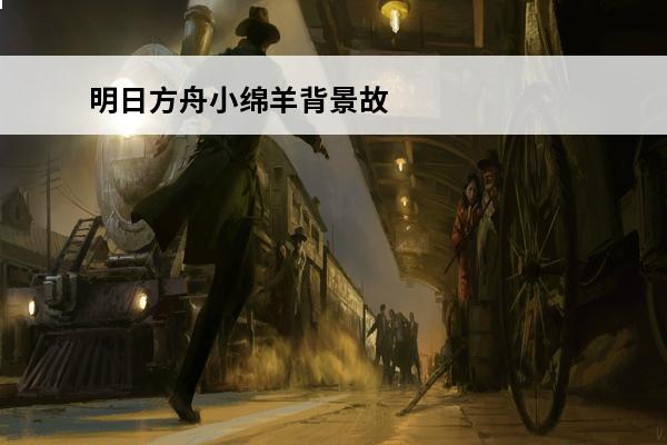 明日方舟小绵羊背景故事 小绵羊放羊明日方舟明日方舟小羊是哪位