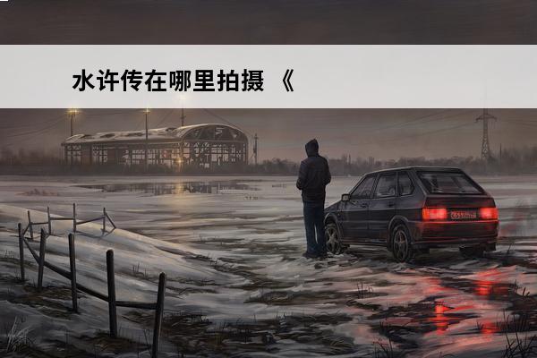 水许传在哪里拍摄 《