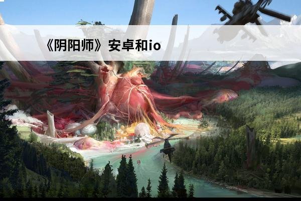 《阴阳师》安卓和ios互通吗ios和安卓通可以一起玩吗(阴阳师安卓和ios可以一起登录吗)