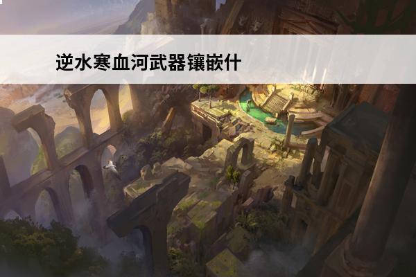 逆水寒血河武器镶嵌什么玉石 逆水寒手游 逆水寒血河镶嵌什么玉石？
