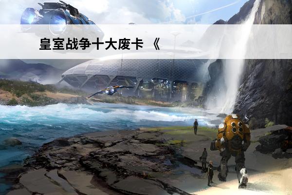 皇室战争十大废卡 《皇室战争》十大废牌介绍2022
