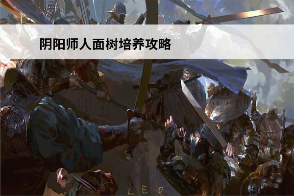 阴阳师人面树培养攻略视频 阴阳师 阴阳师人面树值得培养吗？
