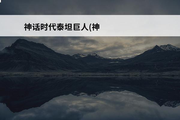 神话时代泰坦巨人(神话时代介绍_神话时代泰坦巨人(神话时代是什么(神话时代剧情攻略)