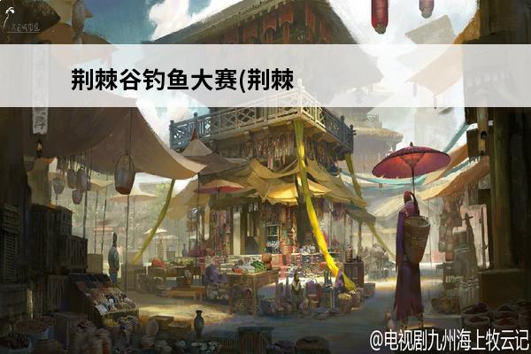 荆棘谷钓鱼大赛(荆棘谷钓鱼大赛攻略)