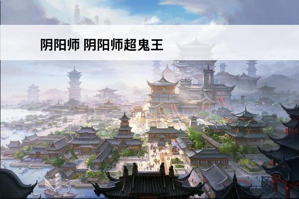 阴阳师 阴阳师超鬼王06怎么打？(阴阳师中06是什么)