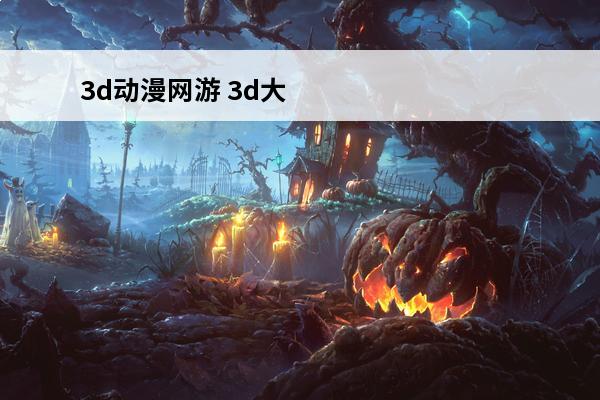 3d动漫网游 3d大型网游（3d大型网游排行榜2014）