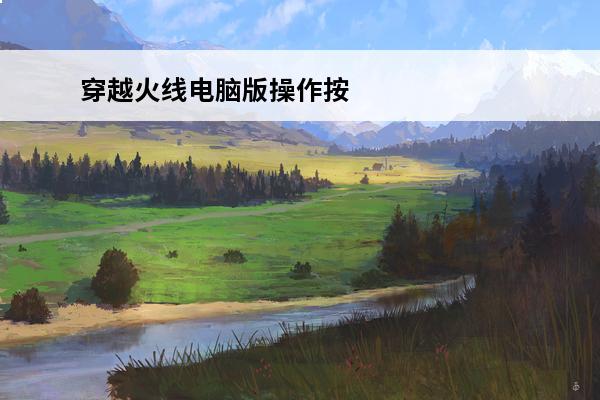 穿越火线电脑版操作按键(电脑穿越火线按键位置布局)