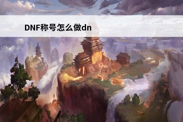DNF称号怎么做dnf称号怎么搞(2020dnf51称号)
