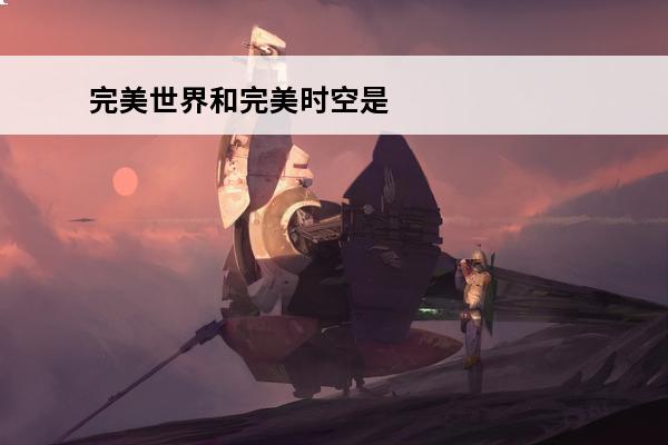 完美世界和完美时空是什么关系 《完美世界》和《遮天》是什么关系？